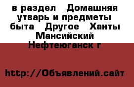  в раздел : Домашняя утварь и предметы быта » Другое . Ханты-Мансийский,Нефтеюганск г.